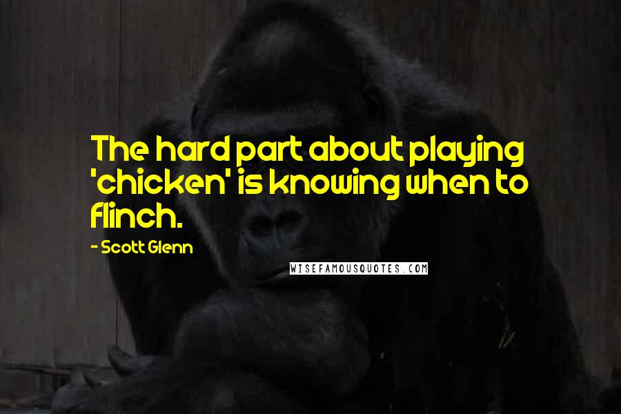 Scott Glenn Quotes: The hard part about playing 'chicken' is knowing when to flinch.
