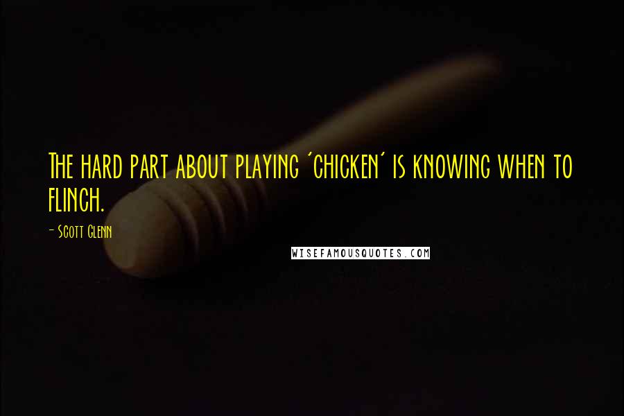 Scott Glenn Quotes: The hard part about playing 'chicken' is knowing when to flinch.
