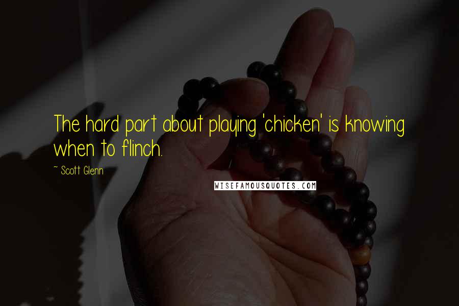 Scott Glenn Quotes: The hard part about playing 'chicken' is knowing when to flinch.