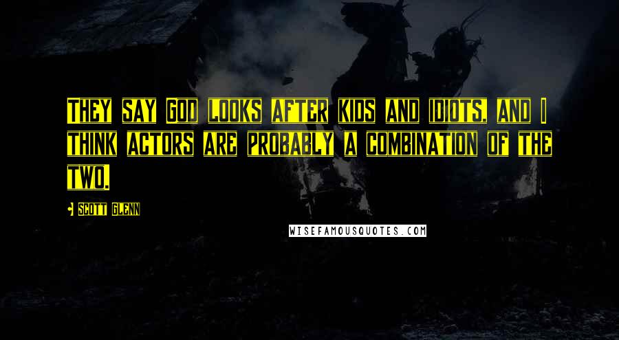 Scott Glenn Quotes: They say God looks after kids and idiots, and I think actors are probably a combination of the two.