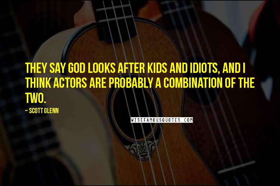 Scott Glenn Quotes: They say God looks after kids and idiots, and I think actors are probably a combination of the two.