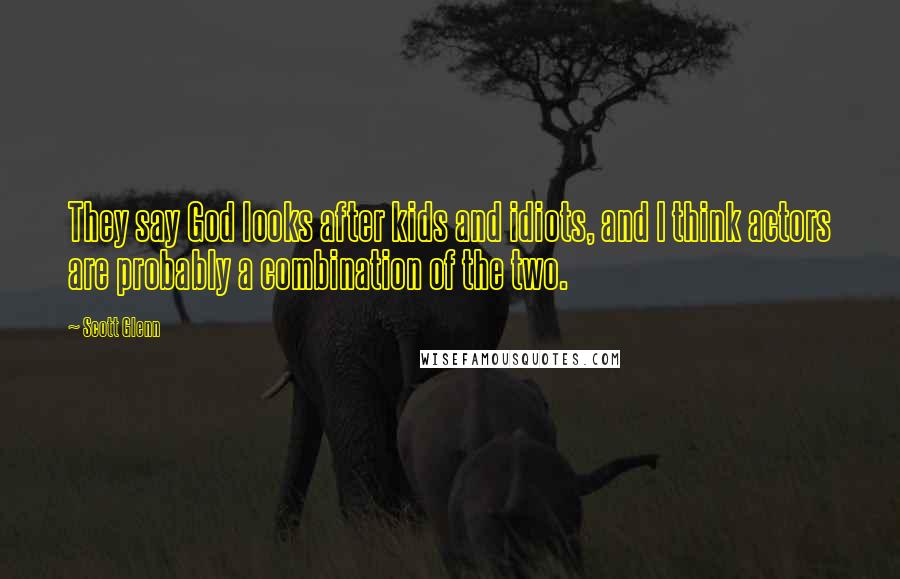 Scott Glenn Quotes: They say God looks after kids and idiots, and I think actors are probably a combination of the two.