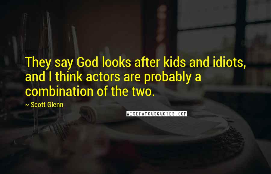 Scott Glenn Quotes: They say God looks after kids and idiots, and I think actors are probably a combination of the two.