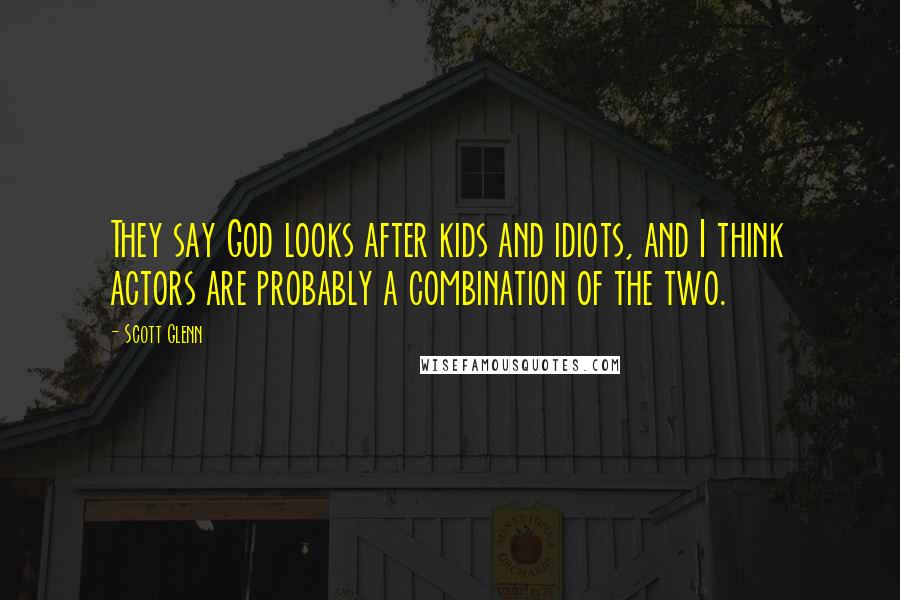 Scott Glenn Quotes: They say God looks after kids and idiots, and I think actors are probably a combination of the two.