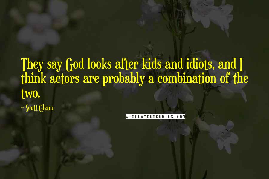 Scott Glenn Quotes: They say God looks after kids and idiots, and I think actors are probably a combination of the two.
