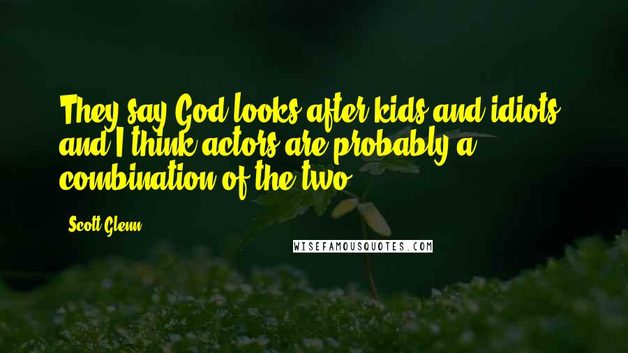 Scott Glenn Quotes: They say God looks after kids and idiots, and I think actors are probably a combination of the two.