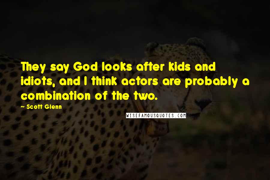 Scott Glenn Quotes: They say God looks after kids and idiots, and I think actors are probably a combination of the two.