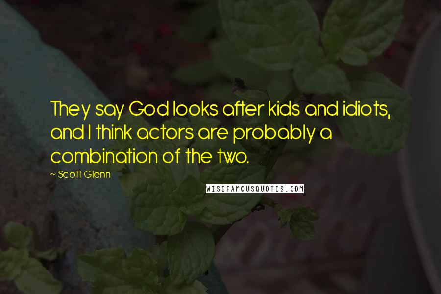 Scott Glenn Quotes: They say God looks after kids and idiots, and I think actors are probably a combination of the two.