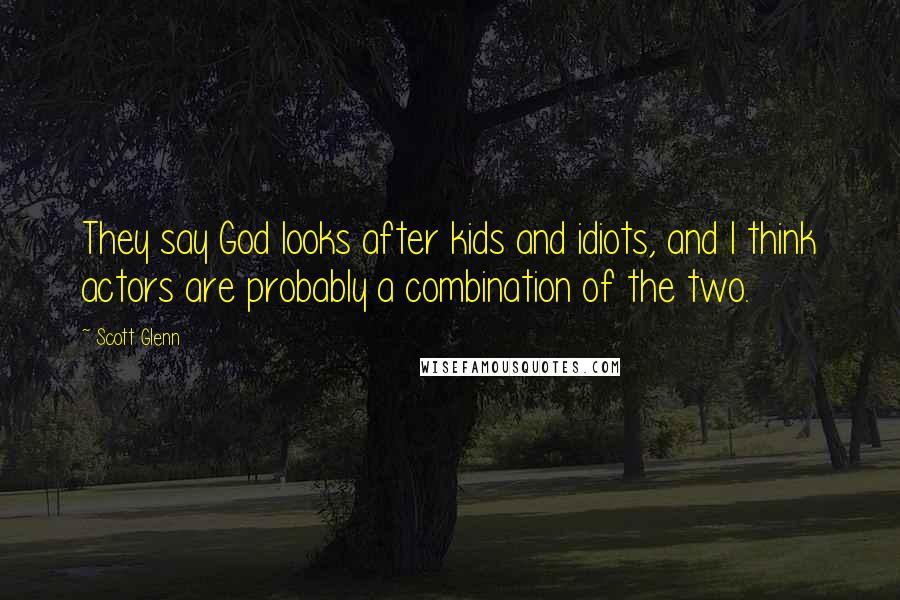 Scott Glenn Quotes: They say God looks after kids and idiots, and I think actors are probably a combination of the two.