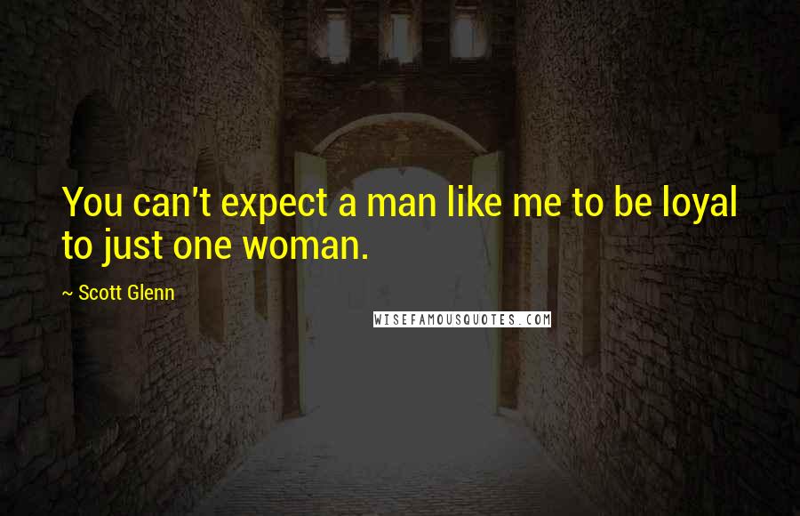Scott Glenn Quotes: You can't expect a man like me to be loyal to just one woman.