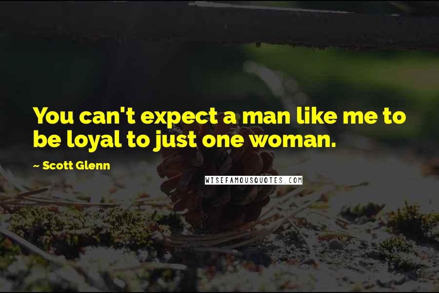 Scott Glenn Quotes: You can't expect a man like me to be loyal to just one woman.