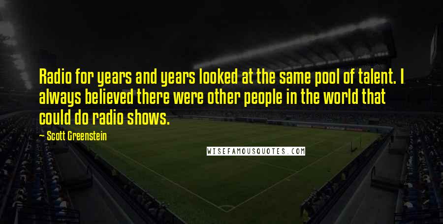 Scott Greenstein Quotes: Radio for years and years looked at the same pool of talent. I always believed there were other people in the world that could do radio shows.