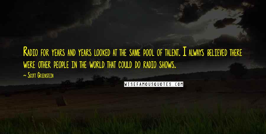 Scott Greenstein Quotes: Radio for years and years looked at the same pool of talent. I always believed there were other people in the world that could do radio shows.