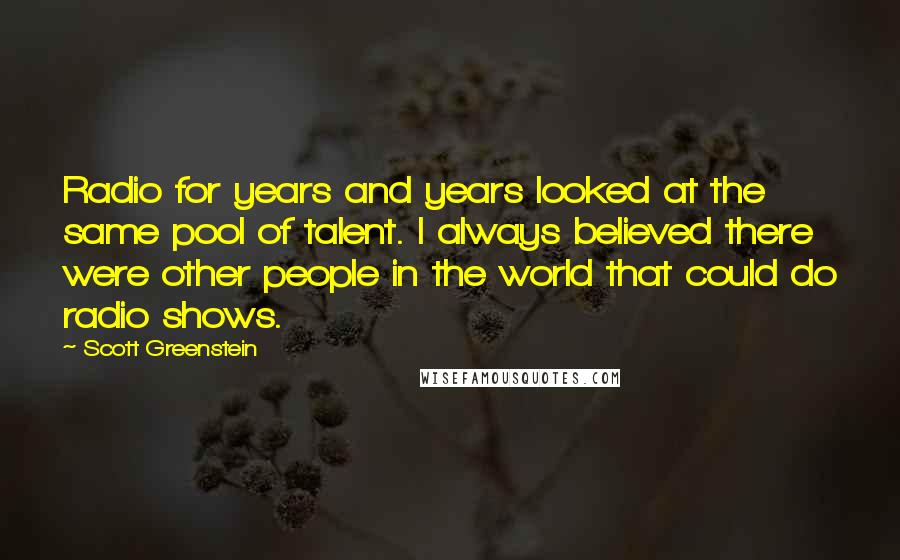 Scott Greenstein Quotes: Radio for years and years looked at the same pool of talent. I always believed there were other people in the world that could do radio shows.