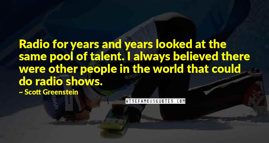 Scott Greenstein Quotes: Radio for years and years looked at the same pool of talent. I always believed there were other people in the world that could do radio shows.