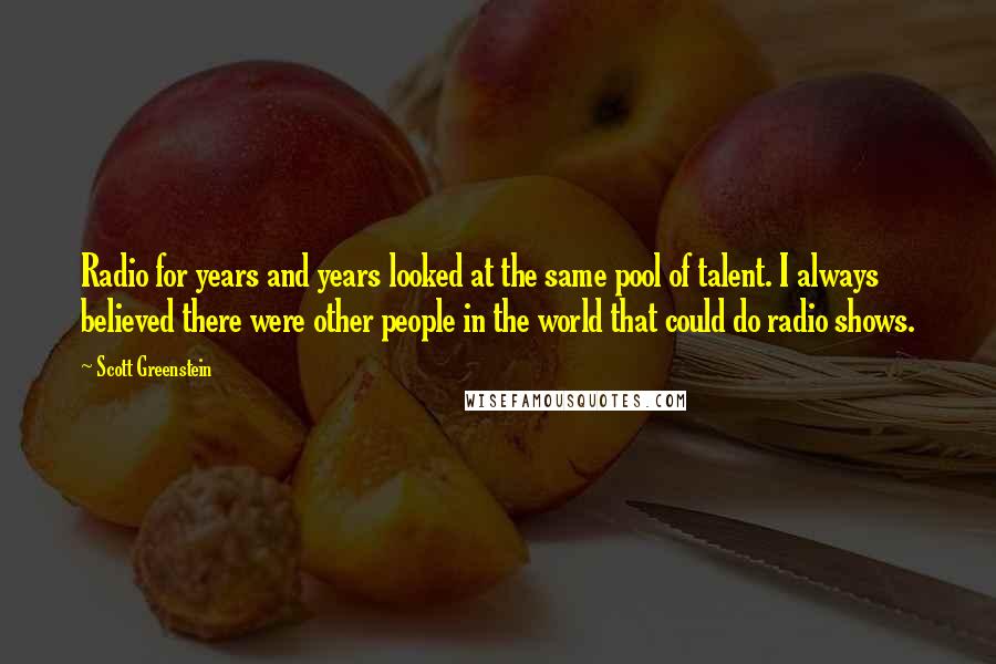 Scott Greenstein Quotes: Radio for years and years looked at the same pool of talent. I always believed there were other people in the world that could do radio shows.