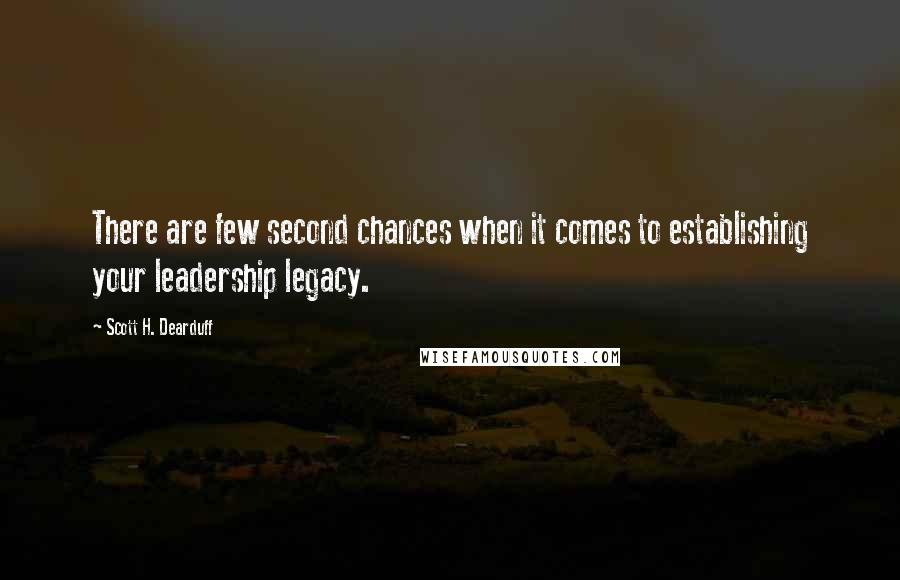 Scott H. Dearduff Quotes: There are few second chances when it comes to establishing your leadership legacy.