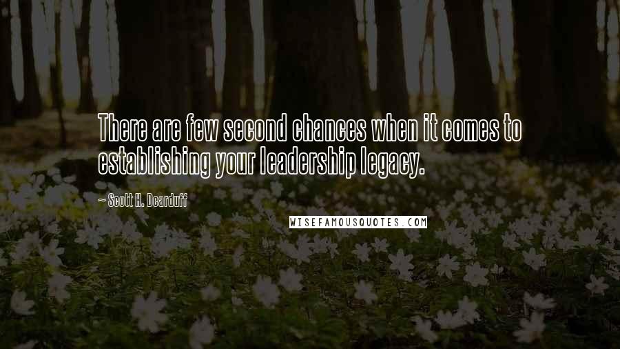 Scott H. Dearduff Quotes: There are few second chances when it comes to establishing your leadership legacy.