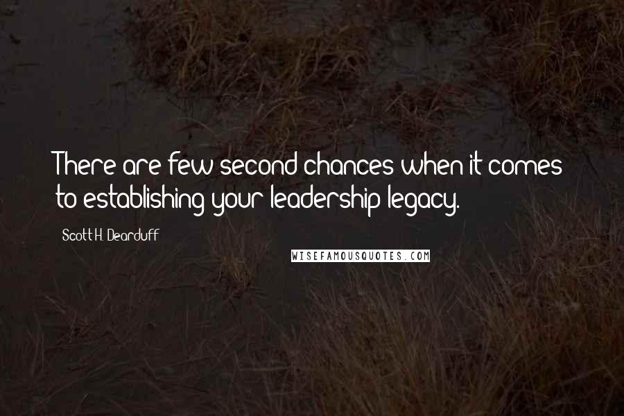 Scott H. Dearduff Quotes: There are few second chances when it comes to establishing your leadership legacy.