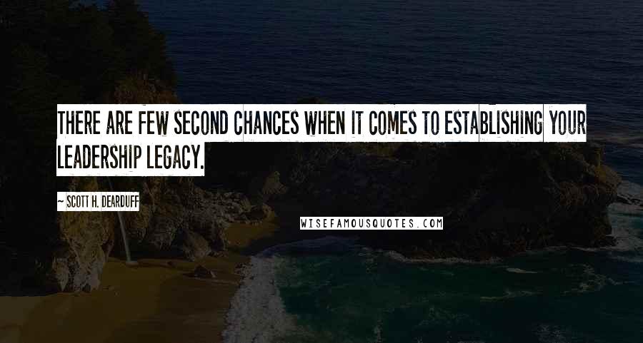 Scott H. Dearduff Quotes: There are few second chances when it comes to establishing your leadership legacy.