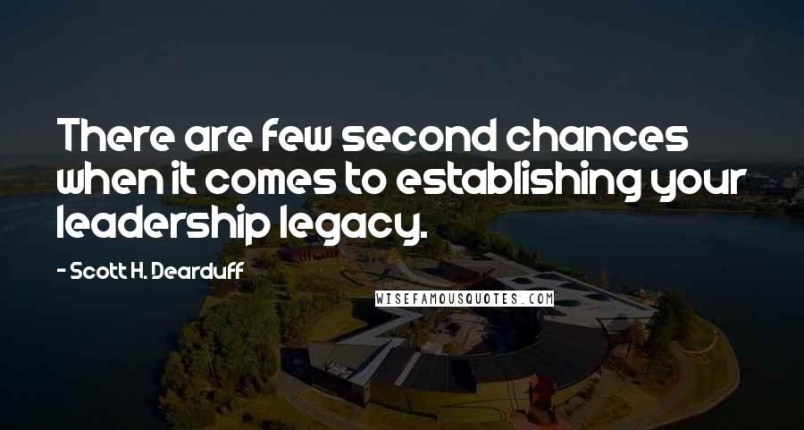 Scott H. Dearduff Quotes: There are few second chances when it comes to establishing your leadership legacy.