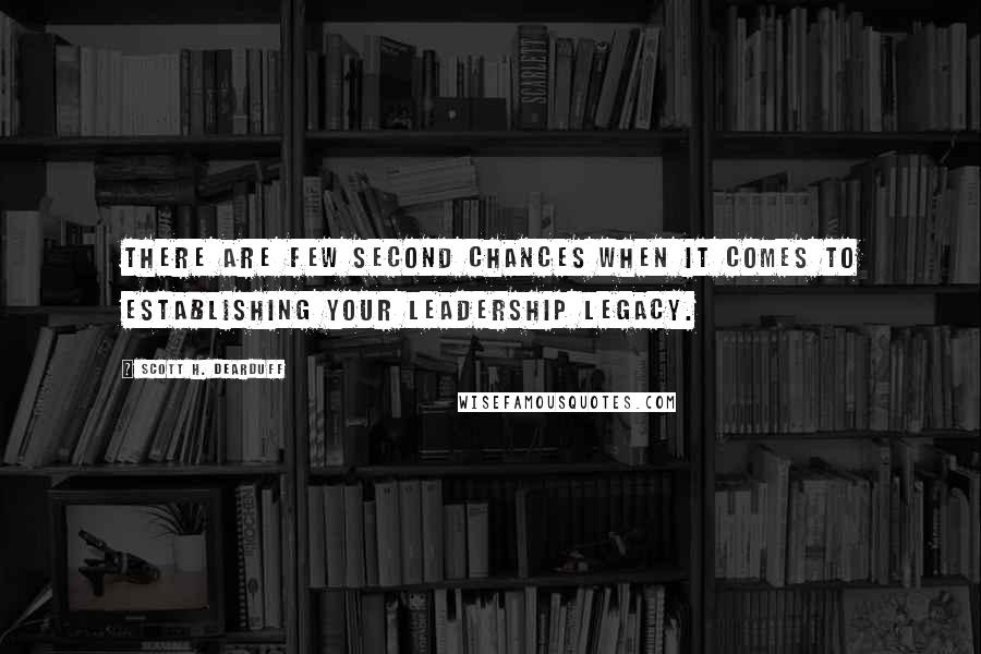 Scott H. Dearduff Quotes: There are few second chances when it comes to establishing your leadership legacy.