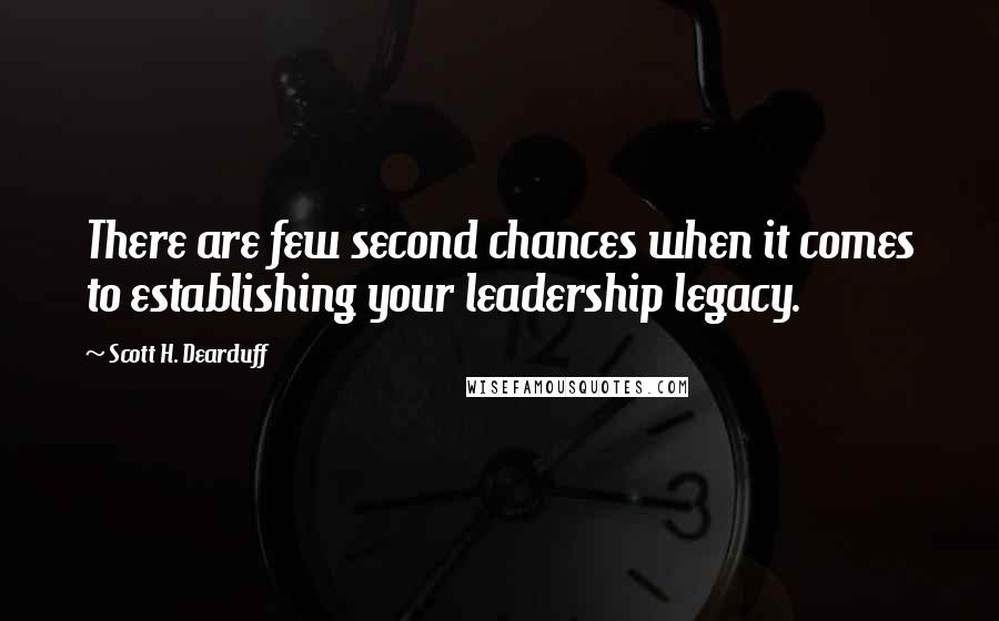 Scott H. Dearduff Quotes: There are few second chances when it comes to establishing your leadership legacy.