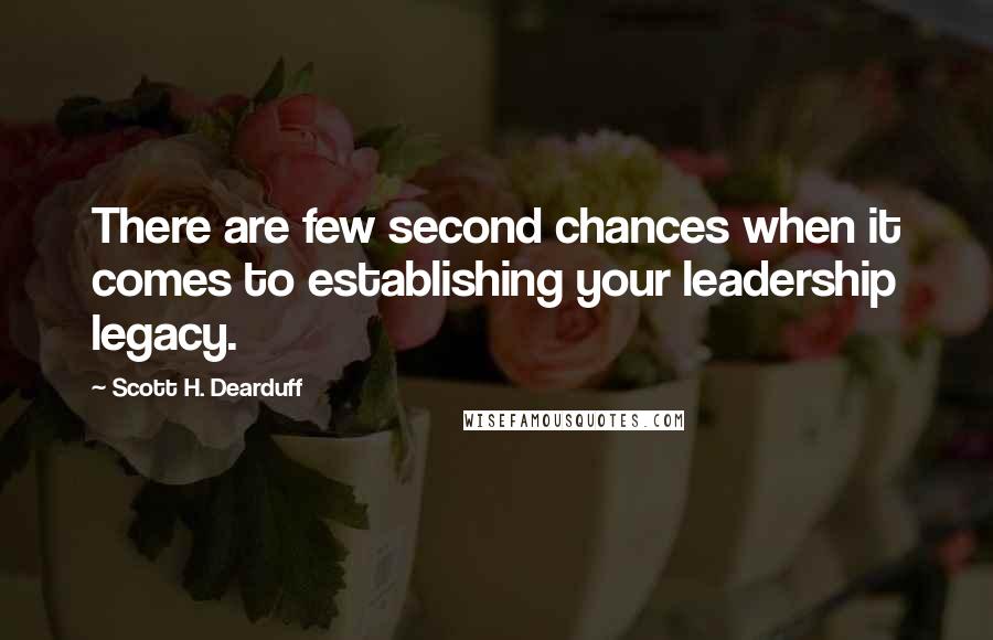 Scott H. Dearduff Quotes: There are few second chances when it comes to establishing your leadership legacy.