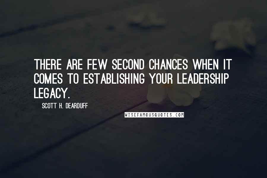 Scott H. Dearduff Quotes: There are few second chances when it comes to establishing your leadership legacy.