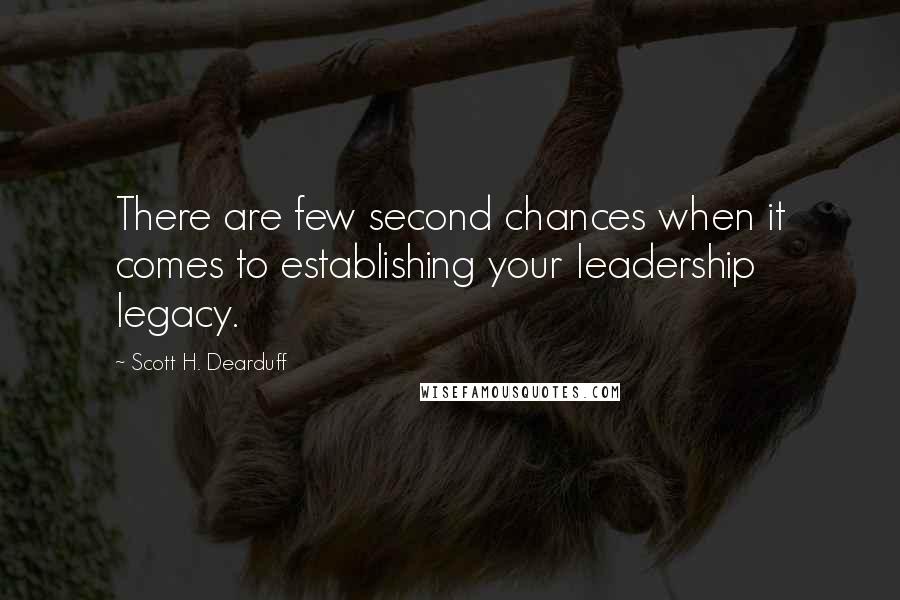 Scott H. Dearduff Quotes: There are few second chances when it comes to establishing your leadership legacy.