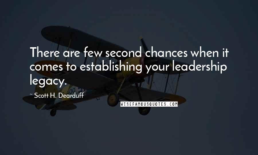 Scott H. Dearduff Quotes: There are few second chances when it comes to establishing your leadership legacy.