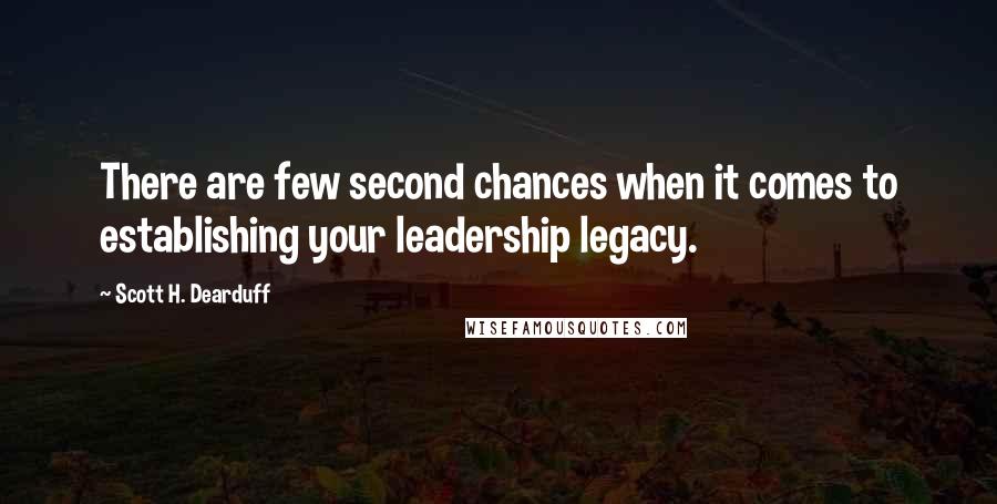 Scott H. Dearduff Quotes: There are few second chances when it comes to establishing your leadership legacy.