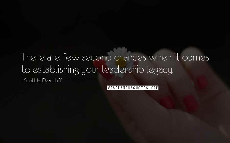 Scott H. Dearduff Quotes: There are few second chances when it comes to establishing your leadership legacy.