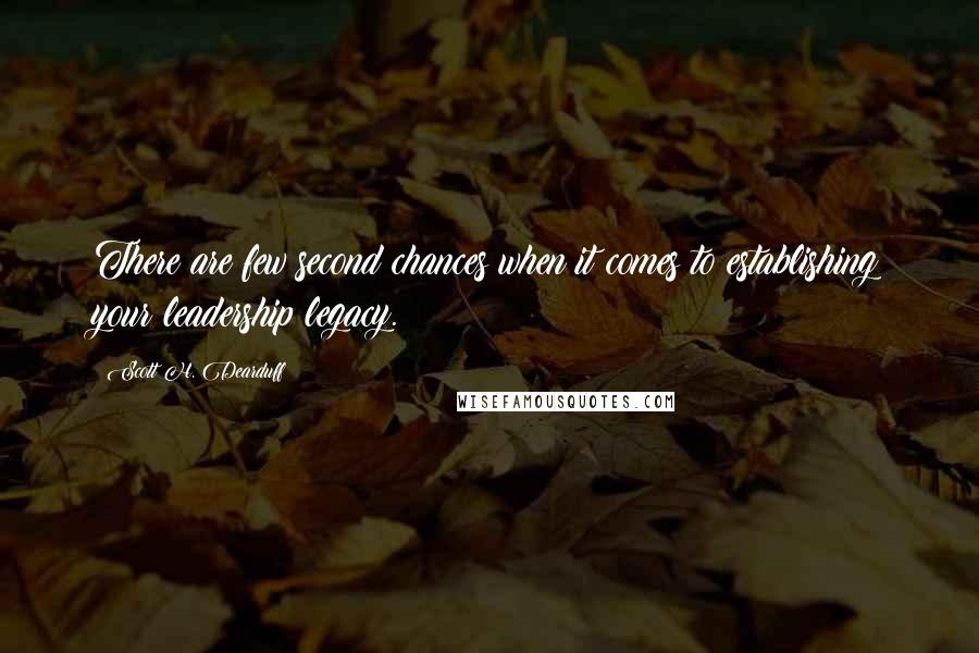 Scott H. Dearduff Quotes: There are few second chances when it comes to establishing your leadership legacy.