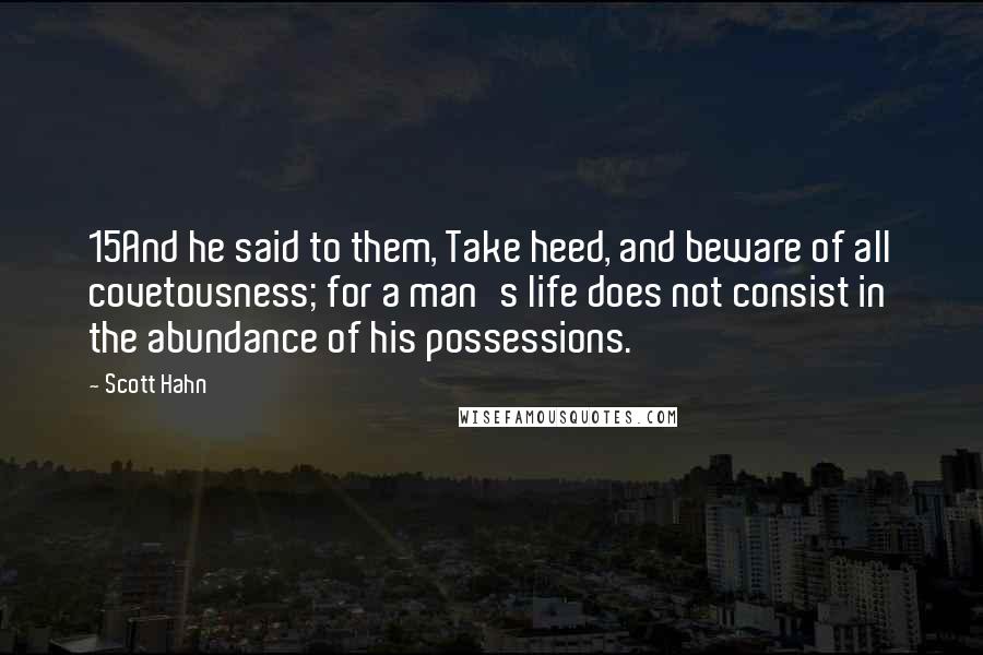 Scott Hahn Quotes: 15And he said to them, Take heed, and beware of all covetousness; for a man's life does not consist in the abundance of his possessions.