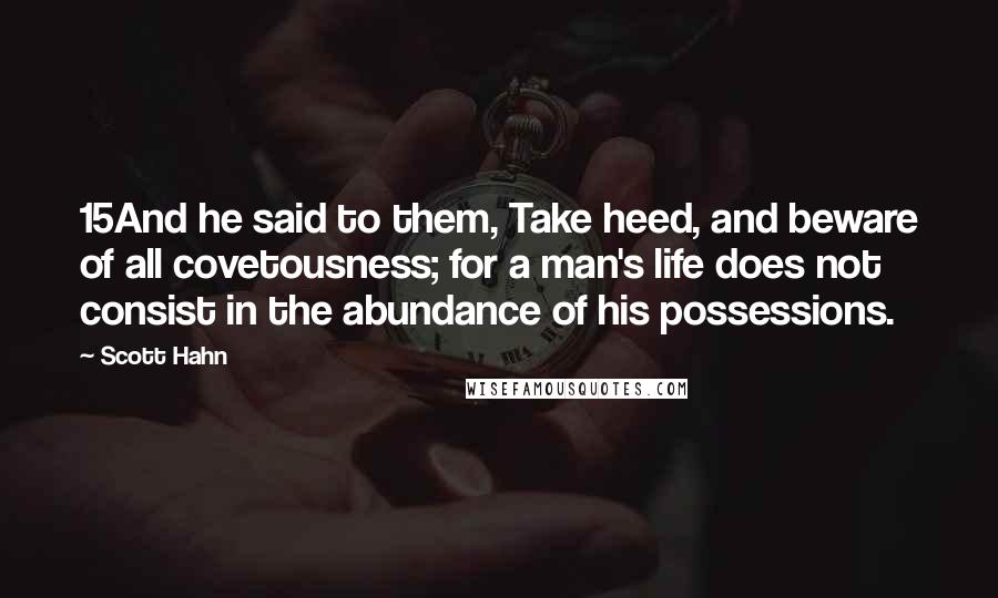 Scott Hahn Quotes: 15And he said to them, Take heed, and beware of all covetousness; for a man's life does not consist in the abundance of his possessions.
