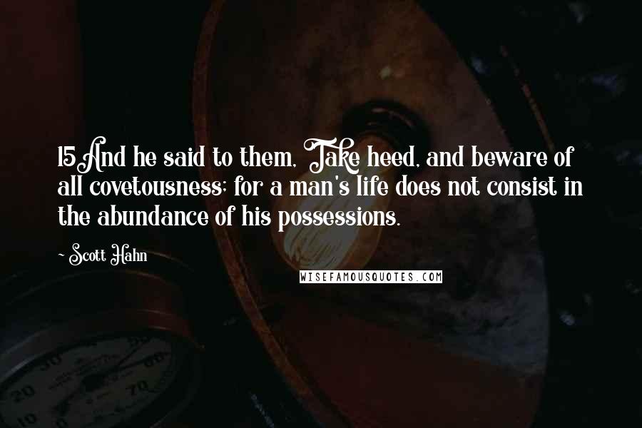 Scott Hahn Quotes: 15And he said to them, Take heed, and beware of all covetousness; for a man's life does not consist in the abundance of his possessions.