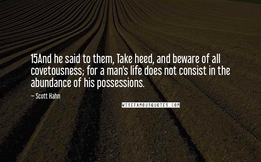 Scott Hahn Quotes: 15And he said to them, Take heed, and beware of all covetousness; for a man's life does not consist in the abundance of his possessions.