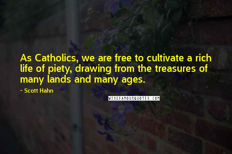 Scott Hahn Quotes: As Catholics, we are free to cultivate a rich life of piety, drawing from the treasures of many lands and many ages.