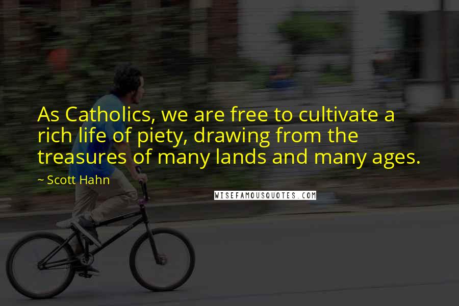 Scott Hahn Quotes: As Catholics, we are free to cultivate a rich life of piety, drawing from the treasures of many lands and many ages.