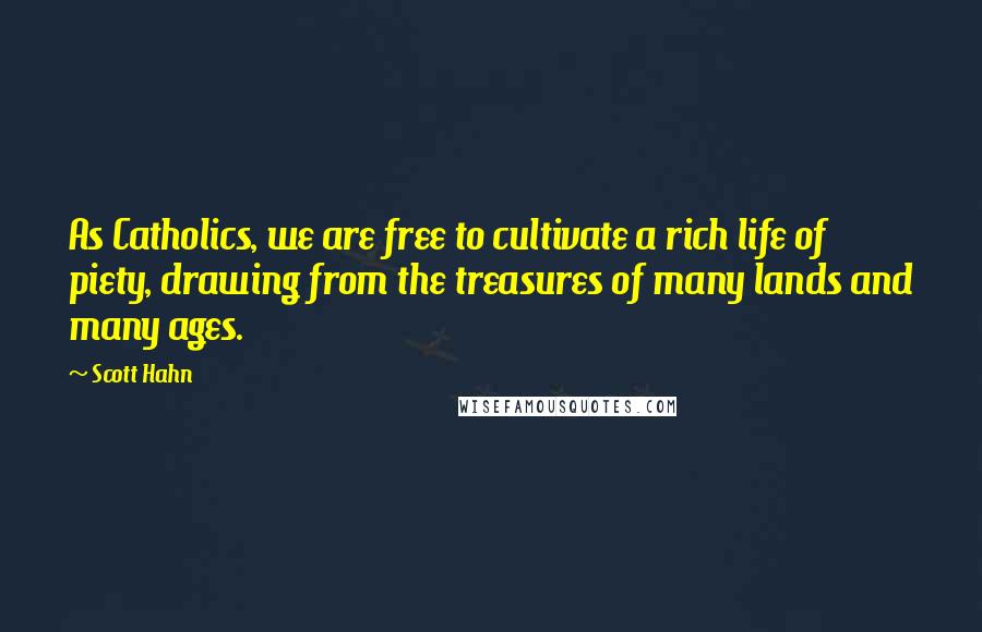 Scott Hahn Quotes: As Catholics, we are free to cultivate a rich life of piety, drawing from the treasures of many lands and many ages.