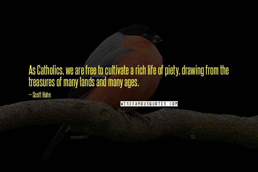 Scott Hahn Quotes: As Catholics, we are free to cultivate a rich life of piety, drawing from the treasures of many lands and many ages.