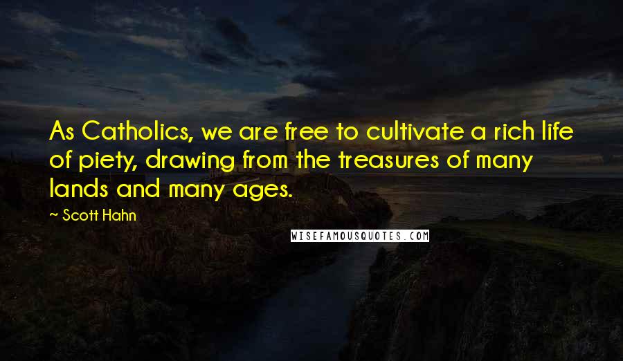 Scott Hahn Quotes: As Catholics, we are free to cultivate a rich life of piety, drawing from the treasures of many lands and many ages.