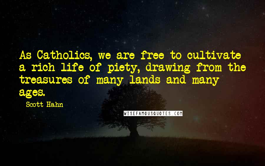 Scott Hahn Quotes: As Catholics, we are free to cultivate a rich life of piety, drawing from the treasures of many lands and many ages.