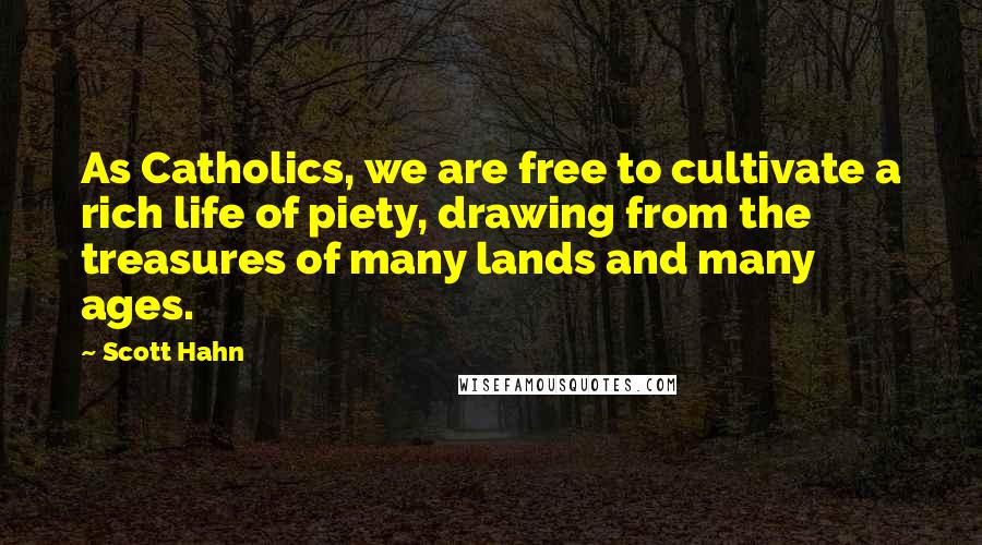 Scott Hahn Quotes: As Catholics, we are free to cultivate a rich life of piety, drawing from the treasures of many lands and many ages.