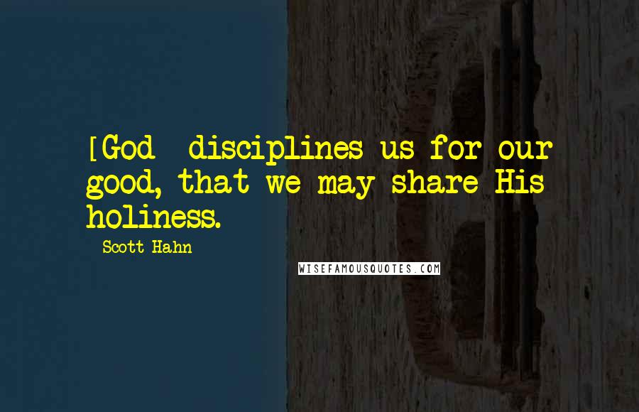 Scott Hahn Quotes: [God] disciplines us for our good, that we may share His holiness.
