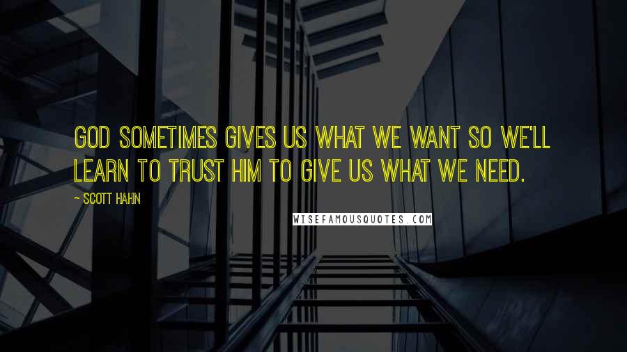 Scott Hahn Quotes: God sometimes gives us what we want so we'll learn to trust Him to give us what we need.