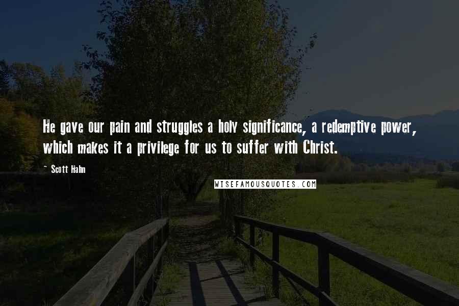 Scott Hahn Quotes: He gave our pain and struggles a holy significance, a redemptive power, which makes it a privilege for us to suffer with Christ.