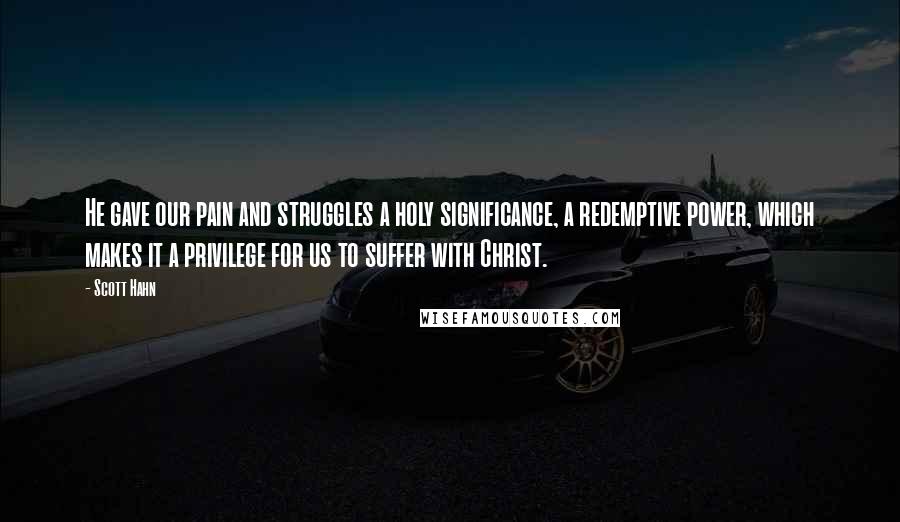 Scott Hahn Quotes: He gave our pain and struggles a holy significance, a redemptive power, which makes it a privilege for us to suffer with Christ.