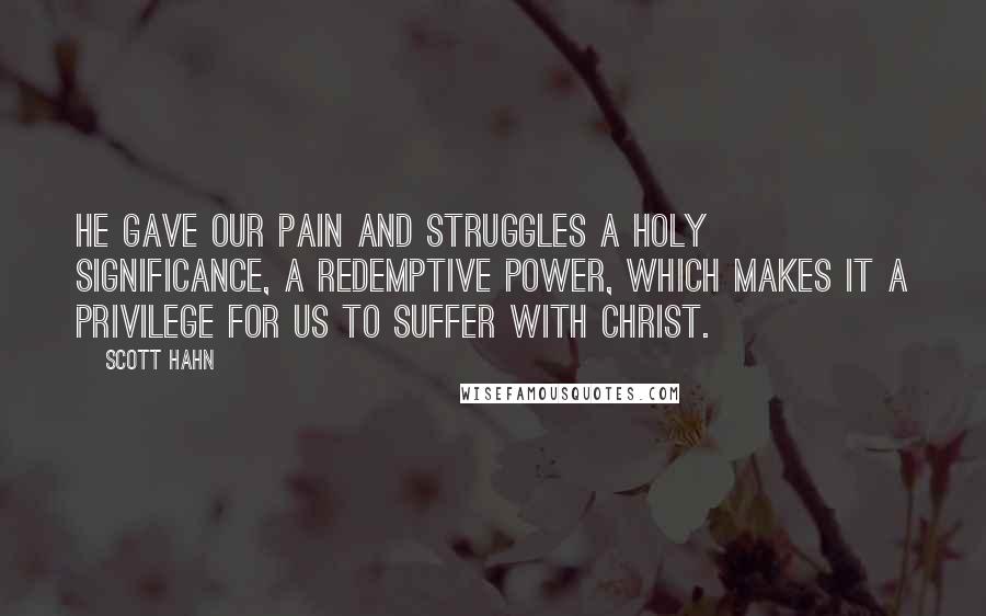 Scott Hahn Quotes: He gave our pain and struggles a holy significance, a redemptive power, which makes it a privilege for us to suffer with Christ.